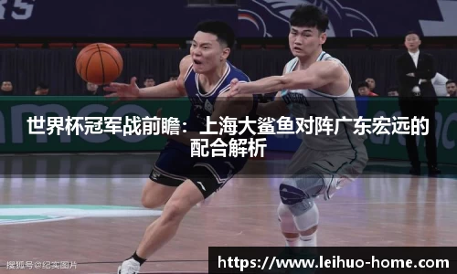 世界杯冠军战前瞻：上海大鲨鱼对阵广东宏远的配合解析