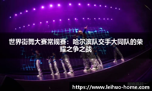 世界街舞大赛常规赛：哈尔滨队交手大同队的荣耀之争之战